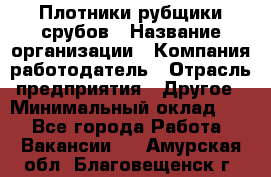 Плотники-рубщики срубов › Название организации ­ Компания-работодатель › Отрасль предприятия ­ Другое › Минимальный оклад ­ 1 - Все города Работа » Вакансии   . Амурская обл.,Благовещенск г.